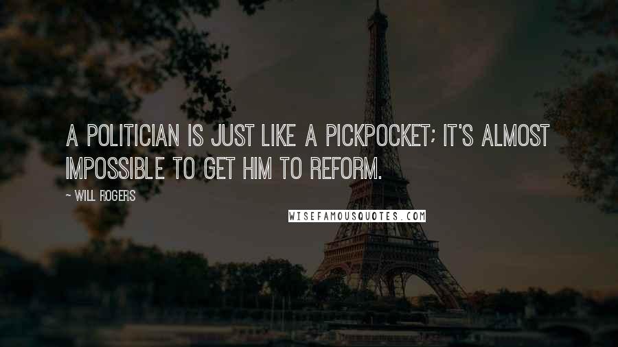 Will Rogers Quotes: A politician is just like a pickpocket; it's almost impossible to get him to reform.