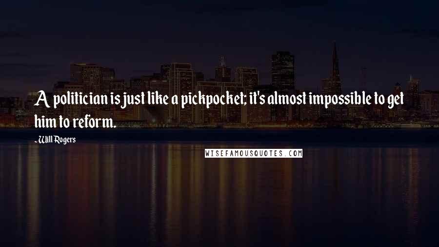 Will Rogers Quotes: A politician is just like a pickpocket; it's almost impossible to get him to reform.