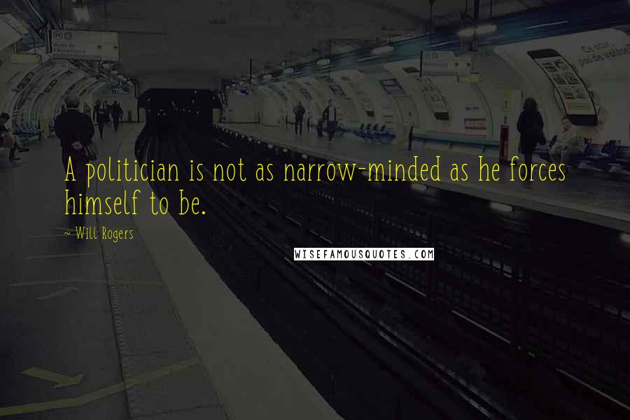 Will Rogers Quotes: A politician is not as narrow-minded as he forces himself to be.