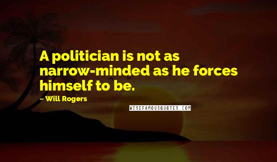 Will Rogers Quotes: A politician is not as narrow-minded as he forces himself to be.