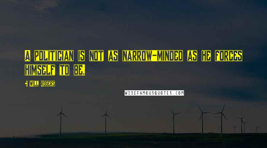 Will Rogers Quotes: A politician is not as narrow-minded as he forces himself to be.