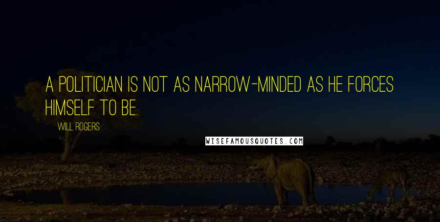 Will Rogers Quotes: A politician is not as narrow-minded as he forces himself to be.