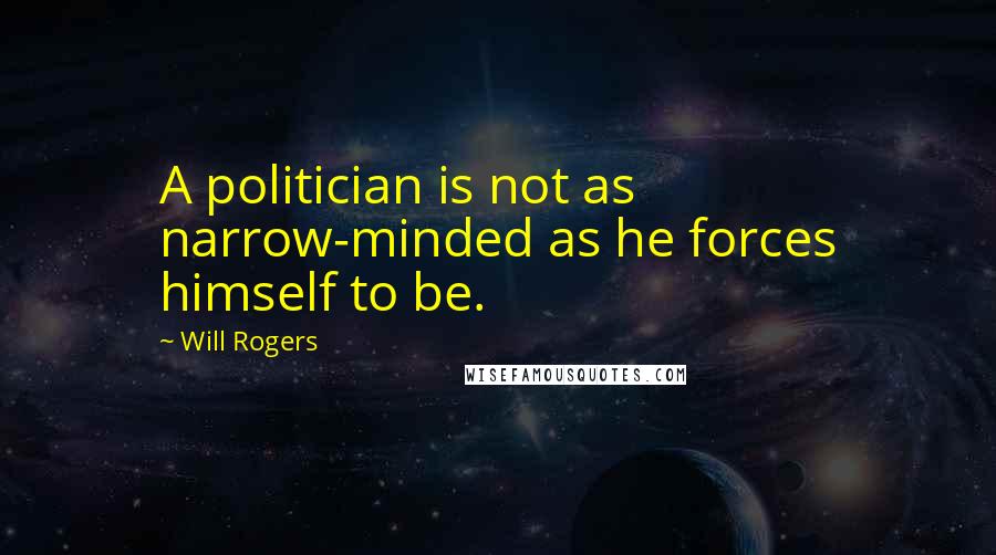 Will Rogers Quotes: A politician is not as narrow-minded as he forces himself to be.