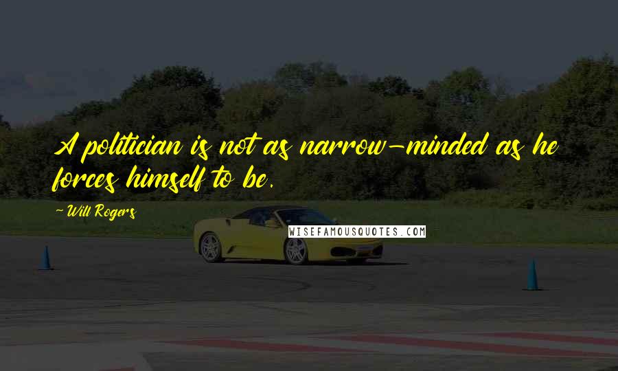 Will Rogers Quotes: A politician is not as narrow-minded as he forces himself to be.