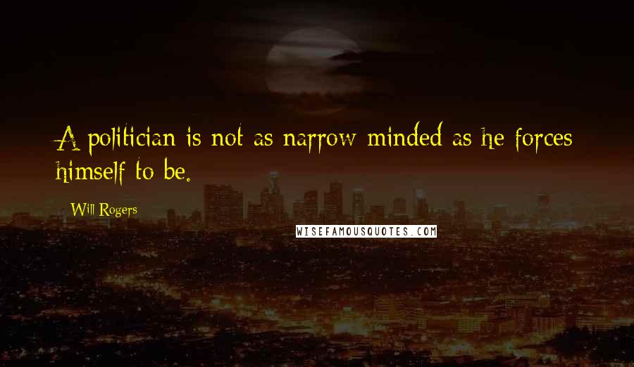 Will Rogers Quotes: A politician is not as narrow-minded as he forces himself to be.