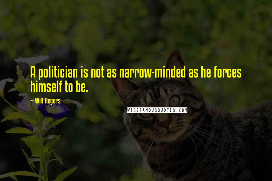 Will Rogers Quotes: A politician is not as narrow-minded as he forces himself to be.