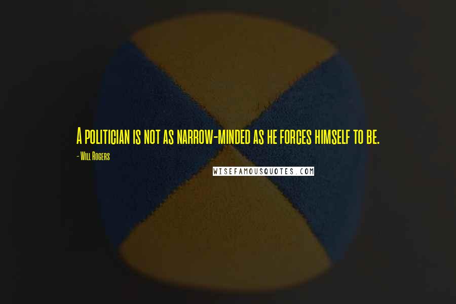 Will Rogers Quotes: A politician is not as narrow-minded as he forces himself to be.