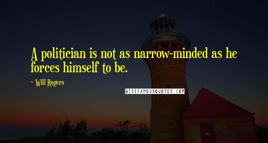 Will Rogers Quotes: A politician is not as narrow-minded as he forces himself to be.