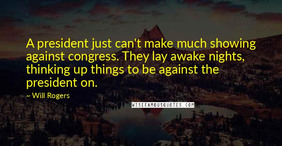 Will Rogers Quotes: A president just can't make much showing against congress. They lay awake nights, thinking up things to be against the president on.