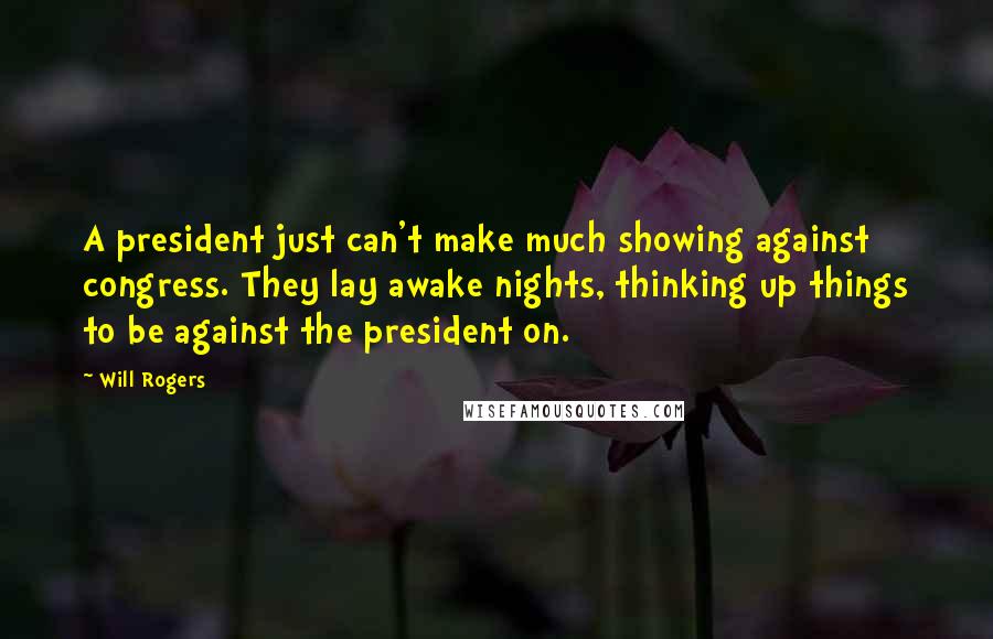 Will Rogers Quotes: A president just can't make much showing against congress. They lay awake nights, thinking up things to be against the president on.