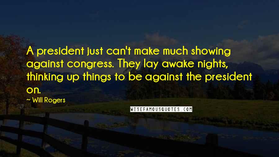 Will Rogers Quotes: A president just can't make much showing against congress. They lay awake nights, thinking up things to be against the president on.