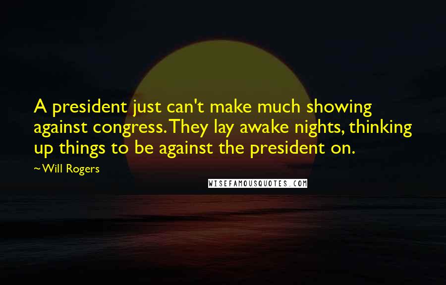 Will Rogers Quotes: A president just can't make much showing against congress. They lay awake nights, thinking up things to be against the president on.