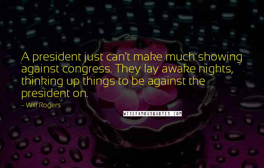 Will Rogers Quotes: A president just can't make much showing against congress. They lay awake nights, thinking up things to be against the president on.