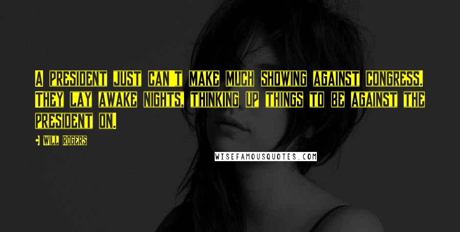 Will Rogers Quotes: A president just can't make much showing against congress. They lay awake nights, thinking up things to be against the president on.