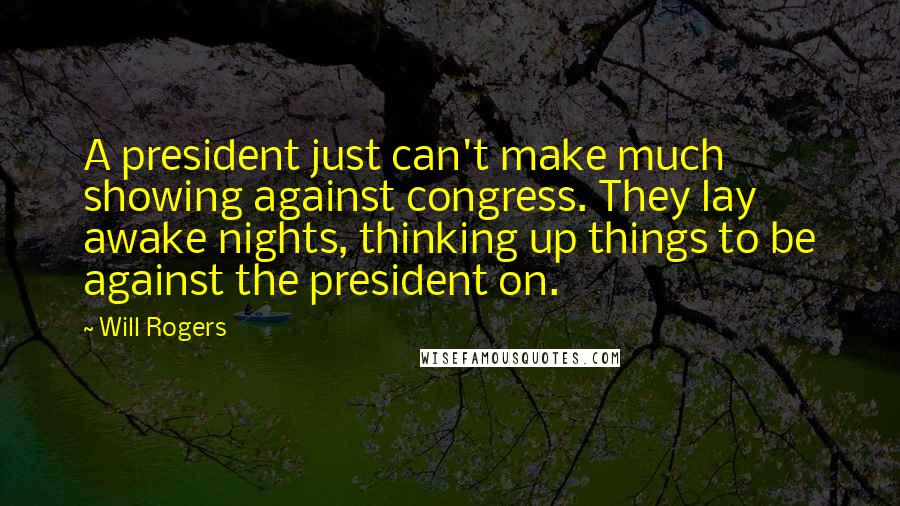 Will Rogers Quotes: A president just can't make much showing against congress. They lay awake nights, thinking up things to be against the president on.