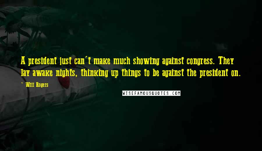 Will Rogers Quotes: A president just can't make much showing against congress. They lay awake nights, thinking up things to be against the president on.