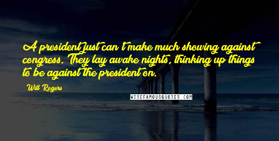 Will Rogers Quotes: A president just can't make much showing against congress. They lay awake nights, thinking up things to be against the president on.