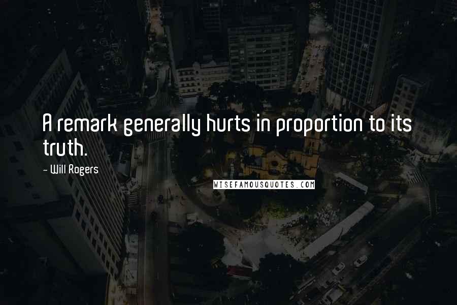 Will Rogers Quotes: A remark generally hurts in proportion to its truth.