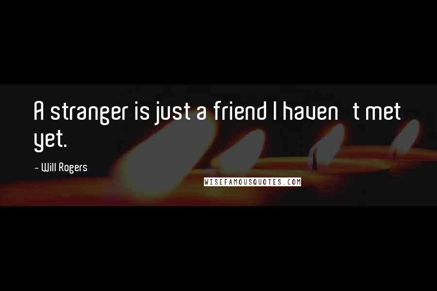 Will Rogers Quotes: A stranger is just a friend I haven't met yet.