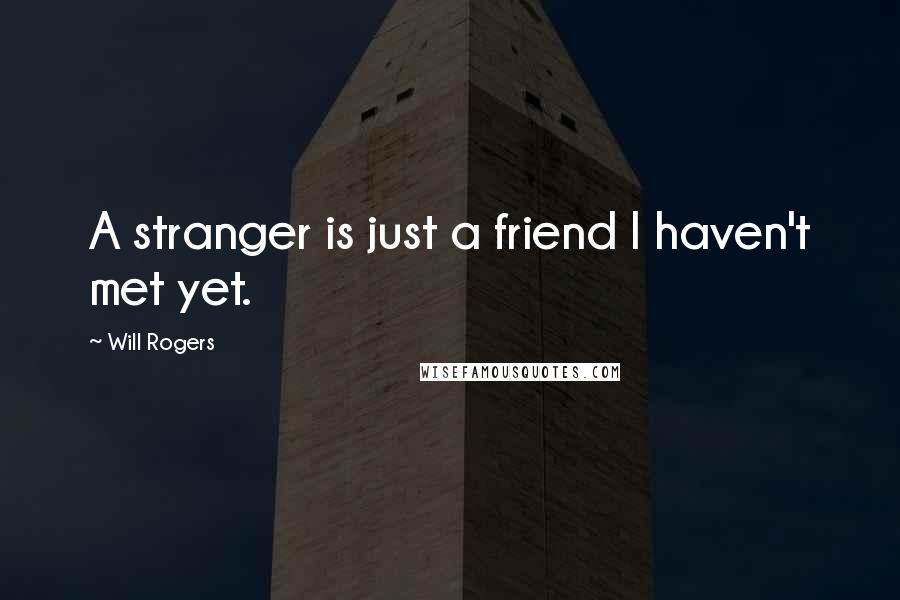 Will Rogers Quotes: A stranger is just a friend I haven't met yet.