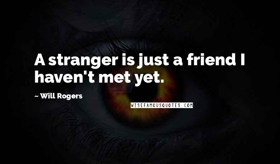 Will Rogers Quotes: A stranger is just a friend I haven't met yet.