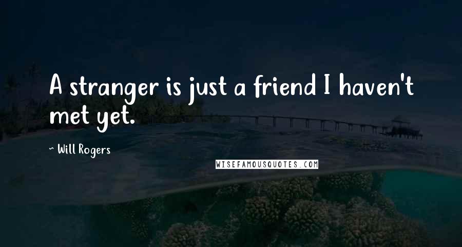 Will Rogers Quotes: A stranger is just a friend I haven't met yet.
