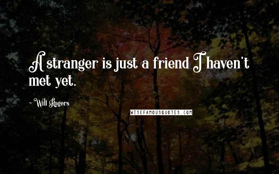 Will Rogers Quotes: A stranger is just a friend I haven't met yet.