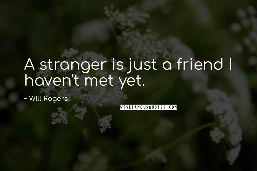 Will Rogers Quotes: A stranger is just a friend I haven't met yet.