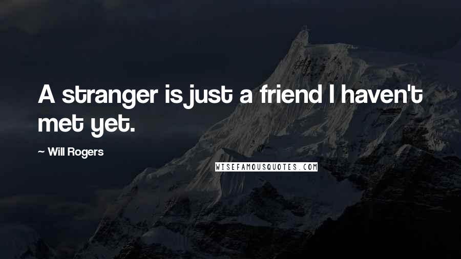 Will Rogers Quotes: A stranger is just a friend I haven't met yet.