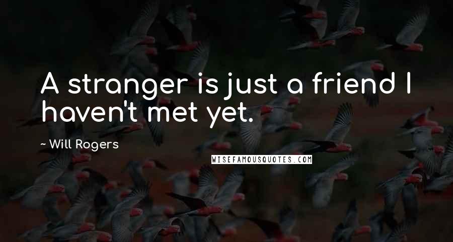 Will Rogers Quotes: A stranger is just a friend I haven't met yet.