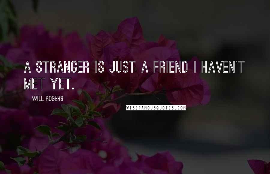 Will Rogers Quotes: A stranger is just a friend I haven't met yet.