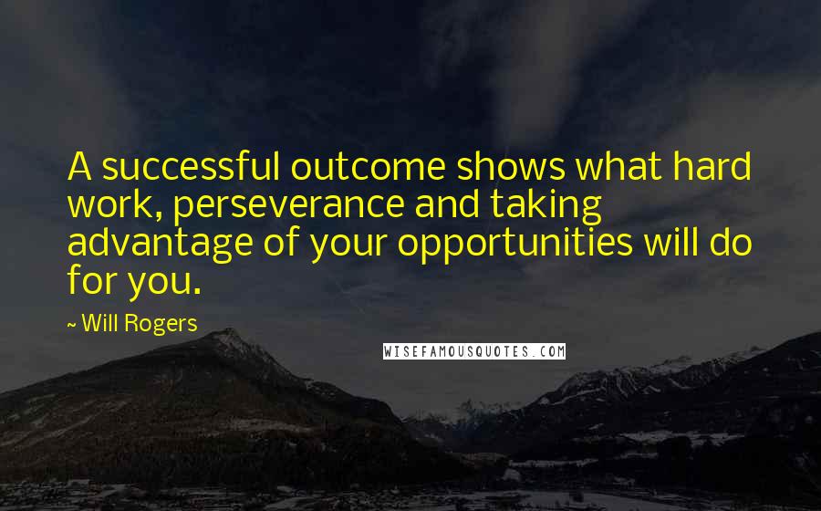Will Rogers Quotes: A successful outcome shows what hard work, perseverance and taking advantage of your opportunities will do for you.