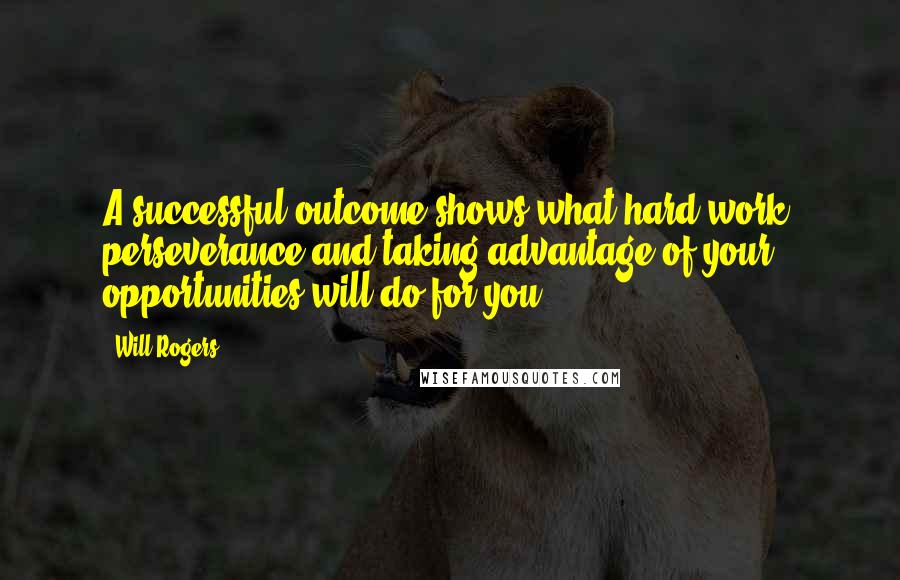 Will Rogers Quotes: A successful outcome shows what hard work, perseverance and taking advantage of your opportunities will do for you.