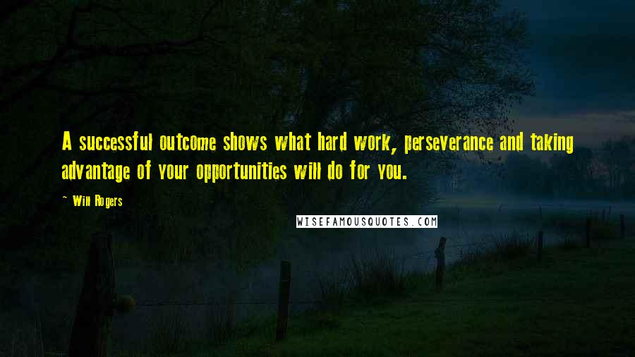 Will Rogers Quotes: A successful outcome shows what hard work, perseverance and taking advantage of your opportunities will do for you.