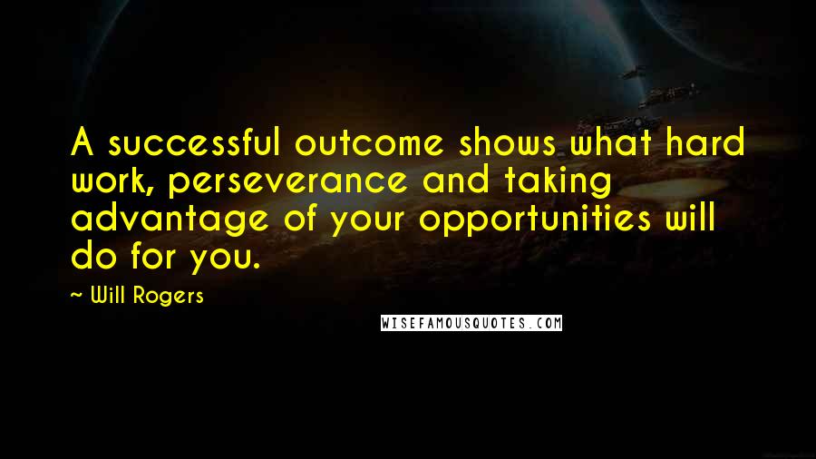 Will Rogers Quotes: A successful outcome shows what hard work, perseverance and taking advantage of your opportunities will do for you.