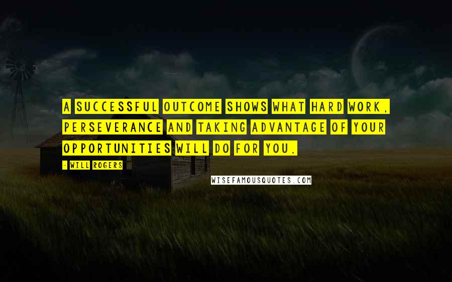 Will Rogers Quotes: A successful outcome shows what hard work, perseverance and taking advantage of your opportunities will do for you.