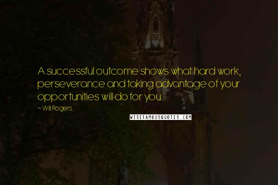 Will Rogers Quotes: A successful outcome shows what hard work, perseverance and taking advantage of your opportunities will do for you.