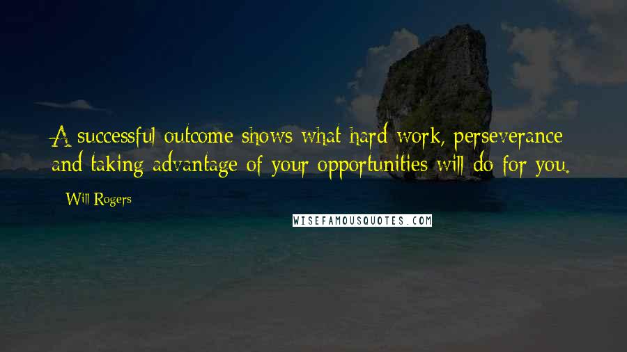 Will Rogers Quotes: A successful outcome shows what hard work, perseverance and taking advantage of your opportunities will do for you.