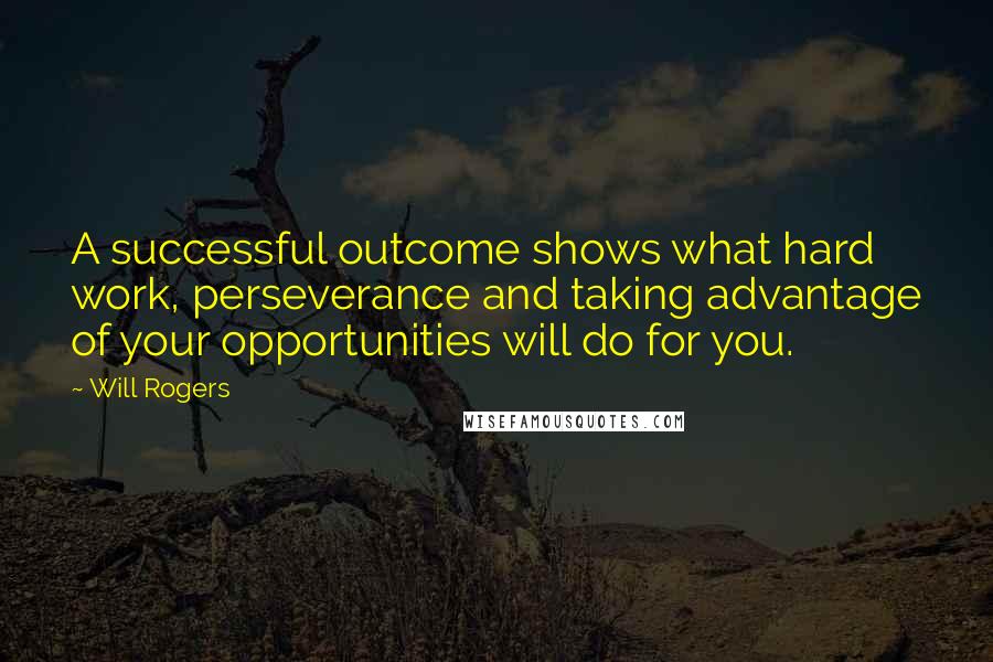 Will Rogers Quotes: A successful outcome shows what hard work, perseverance and taking advantage of your opportunities will do for you.