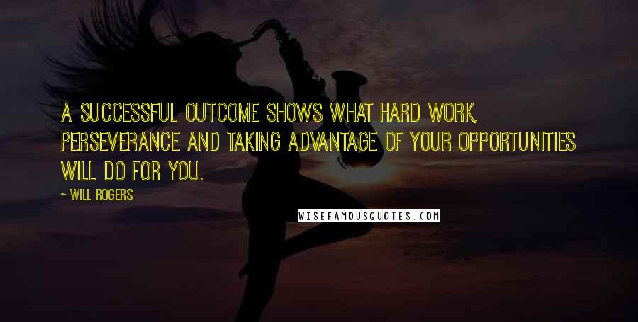 Will Rogers Quotes: A successful outcome shows what hard work, perseverance and taking advantage of your opportunities will do for you.