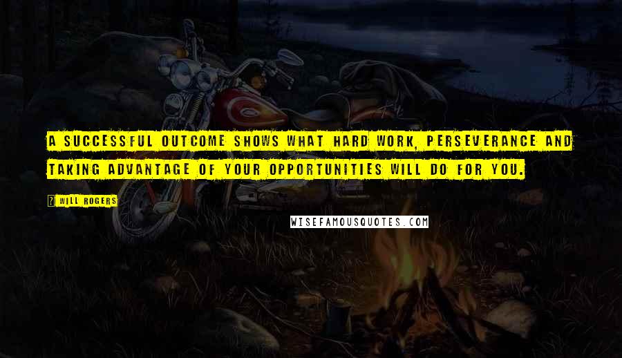 Will Rogers Quotes: A successful outcome shows what hard work, perseverance and taking advantage of your opportunities will do for you.