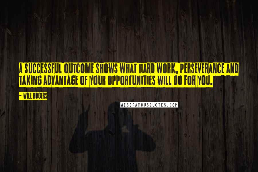 Will Rogers Quotes: A successful outcome shows what hard work, perseverance and taking advantage of your opportunities will do for you.