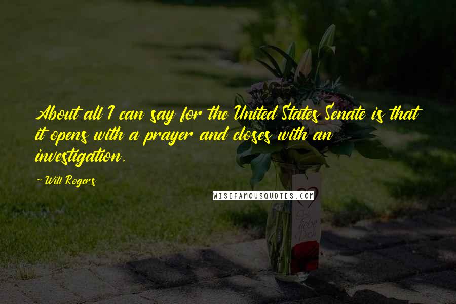 Will Rogers Quotes: About all I can say for the United States Senate is that it opens with a prayer and closes with an investigation.