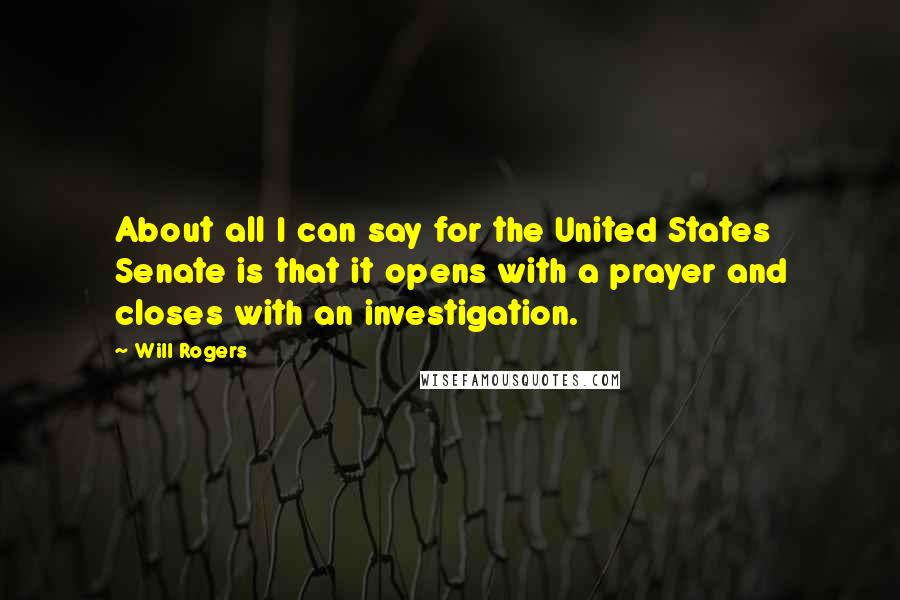 Will Rogers Quotes: About all I can say for the United States Senate is that it opens with a prayer and closes with an investigation.