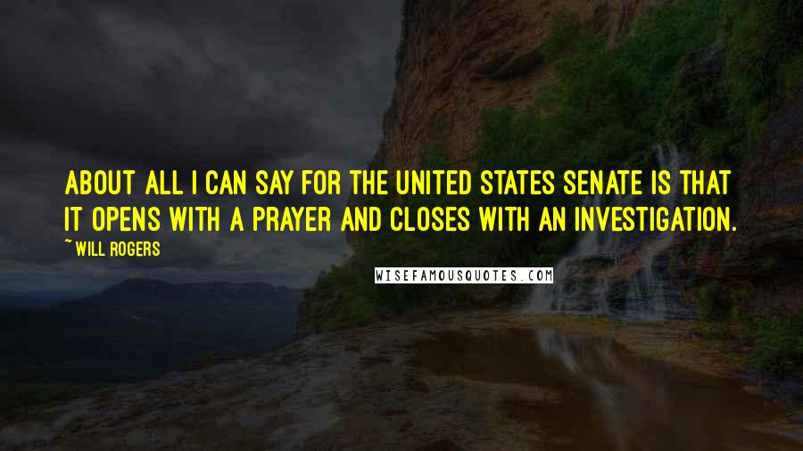 Will Rogers Quotes: About all I can say for the United States Senate is that it opens with a prayer and closes with an investigation.