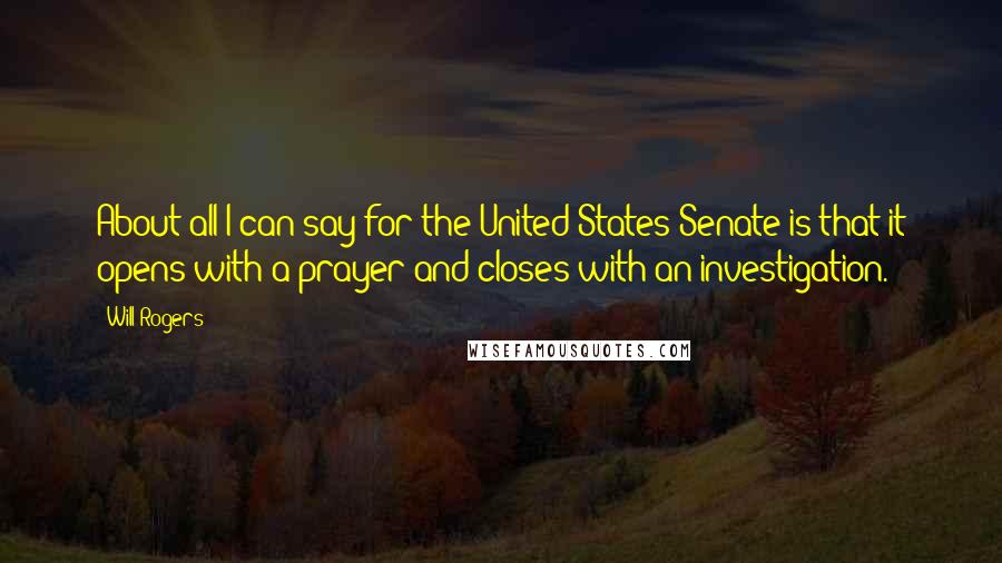 Will Rogers Quotes: About all I can say for the United States Senate is that it opens with a prayer and closes with an investigation.