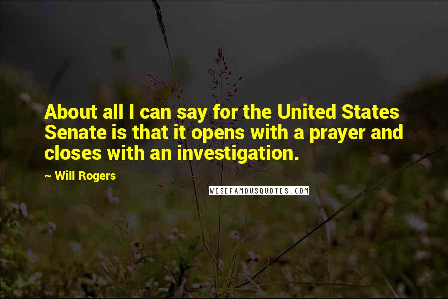 Will Rogers Quotes: About all I can say for the United States Senate is that it opens with a prayer and closes with an investigation.