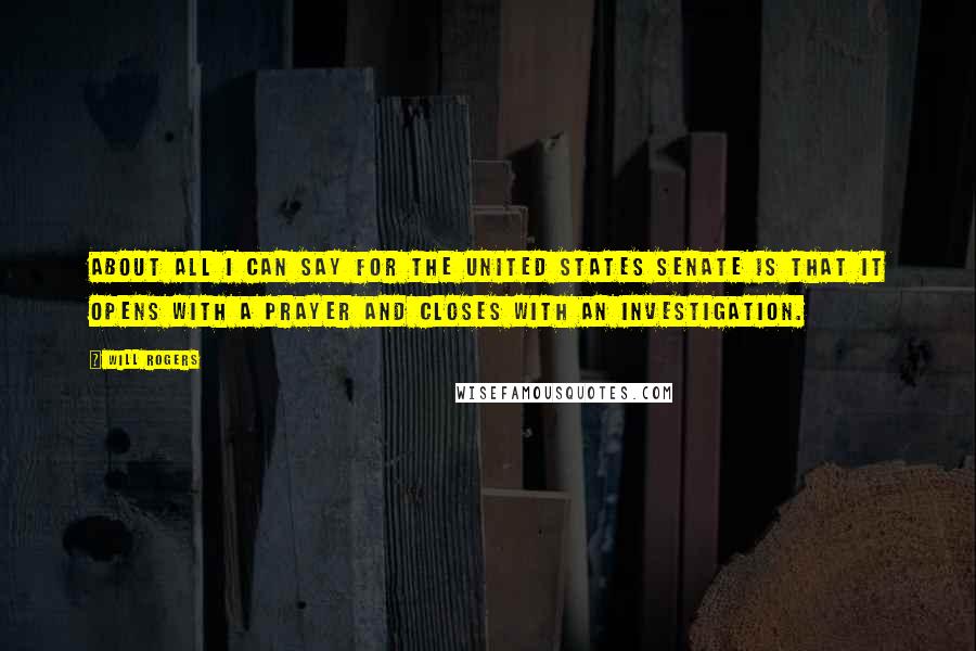 Will Rogers Quotes: About all I can say for the United States Senate is that it opens with a prayer and closes with an investigation.