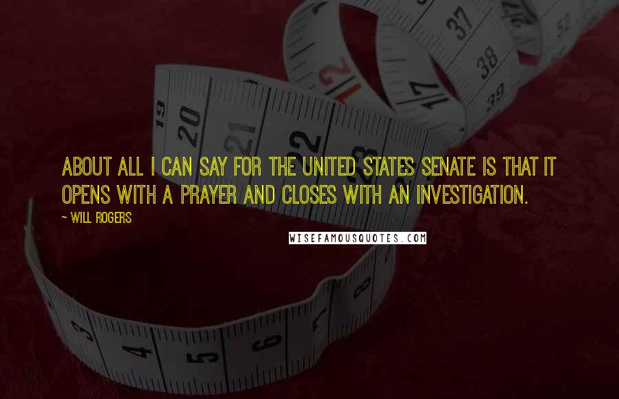 Will Rogers Quotes: About all I can say for the United States Senate is that it opens with a prayer and closes with an investigation.