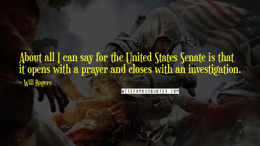 Will Rogers Quotes: About all I can say for the United States Senate is that it opens with a prayer and closes with an investigation.